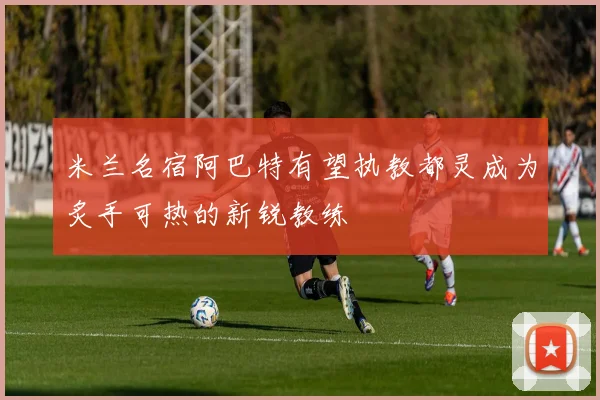 米兰名宿阿巴特有望执教都灵成为炙手可热的新锐教练