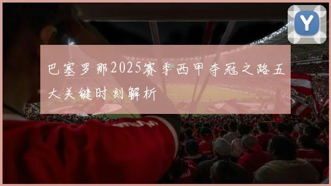 巴塞罗那2025赛季西甲夺冠之路五大关键时刻解析