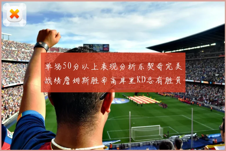 单场50分以上表现分析东契奇完美战绩詹姆斯胜率高库里KD各有胜负记录
