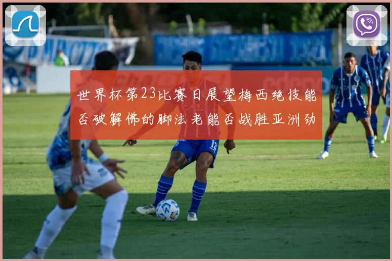 世界杯第23比赛日展望梅西绝技能否破解佛的脚法老能否战胜亚洲劲旅