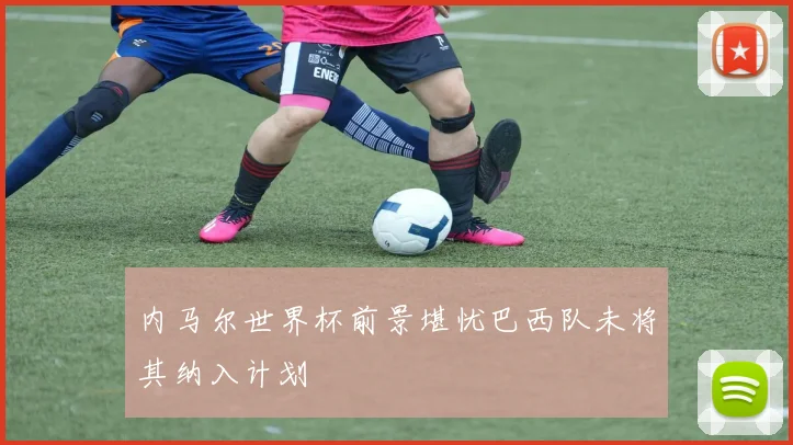 内马尔世界杯前景堪忧巴西队未将其纳入计划