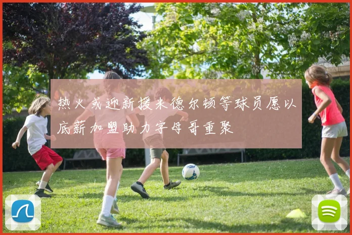 热火或迎新援米德尔顿等球员愿以底薪加盟助力字母哥重聚