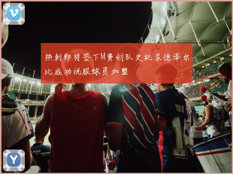 热刺即将签下M费创队史纪录德泽尔比成功说服球员加盟