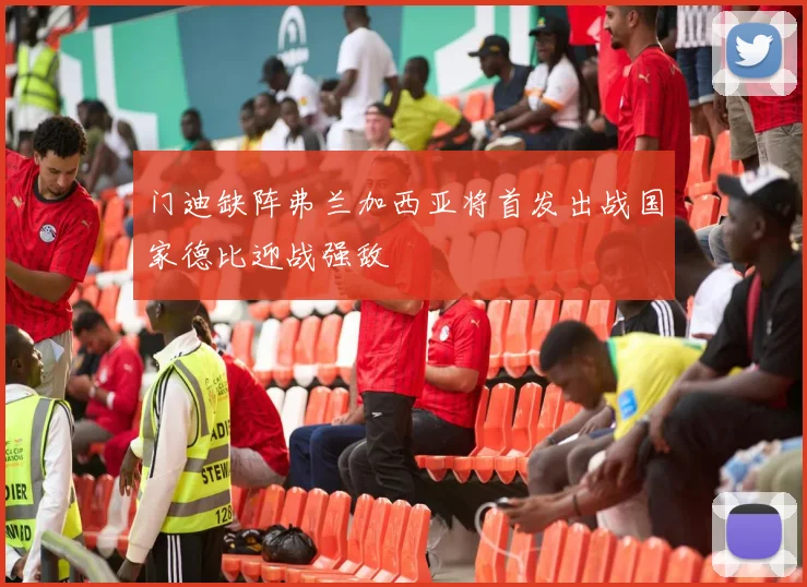 门迪缺阵弗兰加西亚将首发出战国家德比迎战强敌