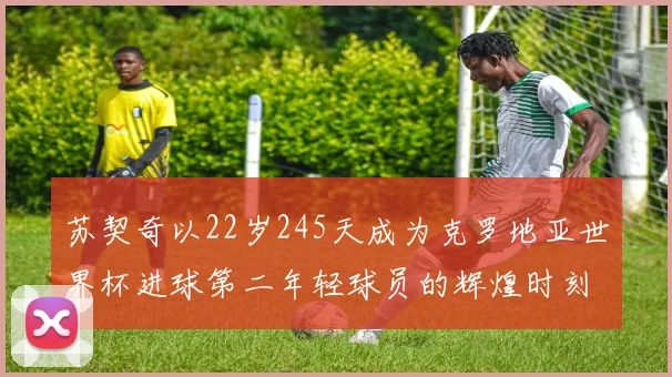 苏契奇以22岁245天成为克罗地亚世界杯进球第二年轻球员的辉煌时刻