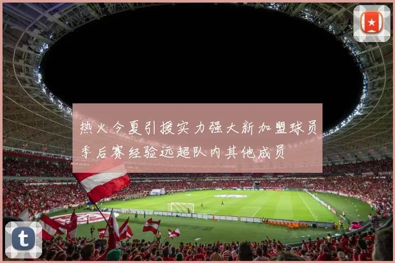 热火今夏引援实力强大新加盟球员季后赛经验远超队内其他成员