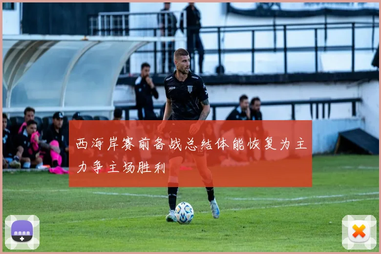 西海岸赛前备战总结体能恢复为主力争主场胜利