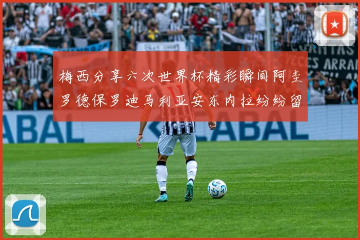 梅西分享六次世界杯精彩瞬间阿圭罗德保罗迪马利亚安东内拉纷纷留言评论