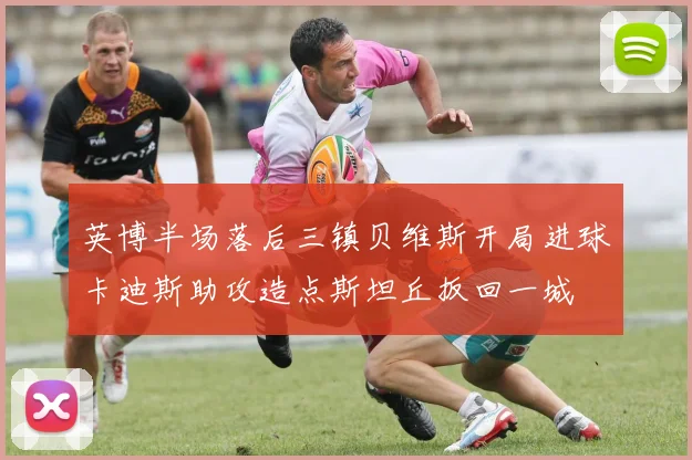 英博半场落后三镇贝维斯开局进球卡迪斯助攻造点斯坦丘扳回一城