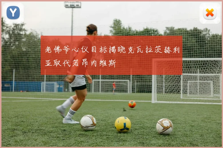 老佛爷心仪目标揭晓克瓦拉茨赫利亚取代若昂内维斯