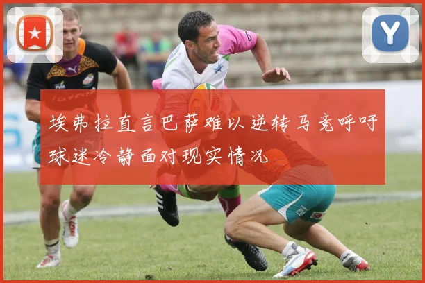 埃弗拉直言巴萨难以逆转马竞呼吁球迷冷静面对现实情况