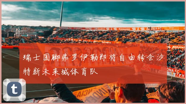 瑞士国脚弗罗伊勒即将自由转会沙特新未来城体育队