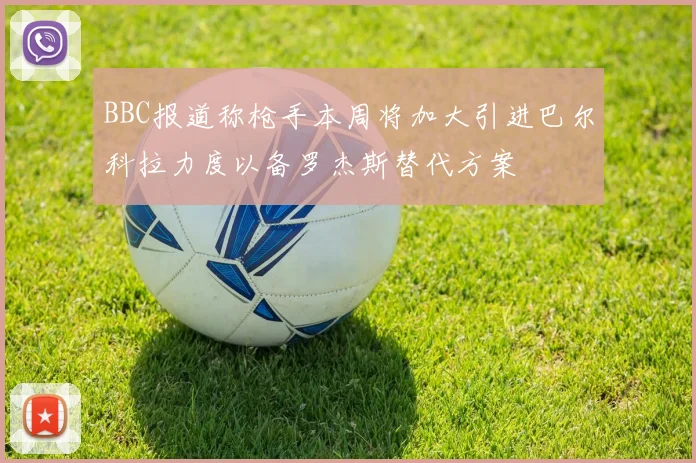 BBC报道称枪手本周将加大引进巴尔科拉力度以备罗杰斯替代方案