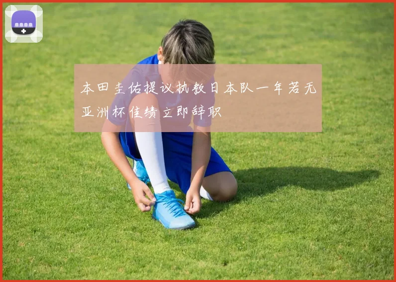 本田圭佑提议执教日本队一年若无亚洲杯佳绩立即辞职