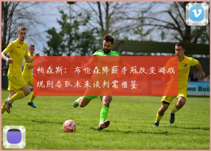 帕森斯：布伦森降薪夺冠改变游戏规则各队未来谈判需借鉴