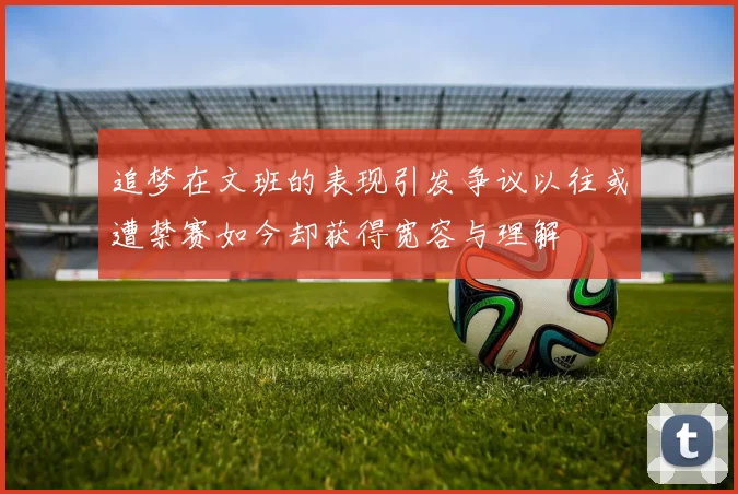 追梦在文班的表现引发争议以往或遭禁赛如今却获得宽容与理解
