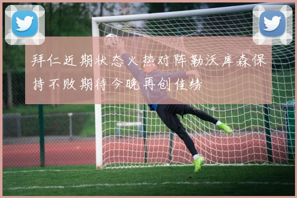 拜仁近期状态火热对阵勒沃库森保持不败期待今晚再创佳绩