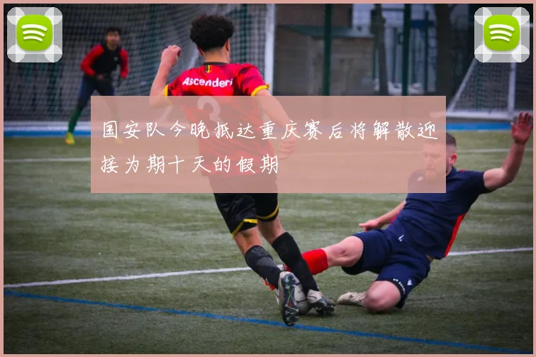 国安队今晚抵达重庆赛后将解散迎接为期十天的假期