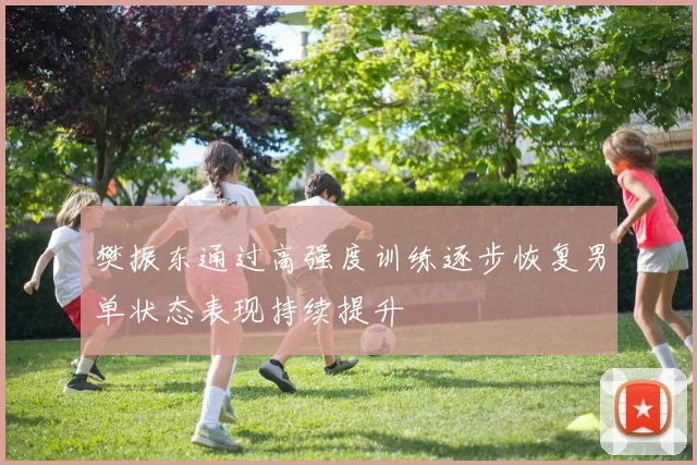 樊振东通过高强度训练逐步恢复男单状态表现持续提升