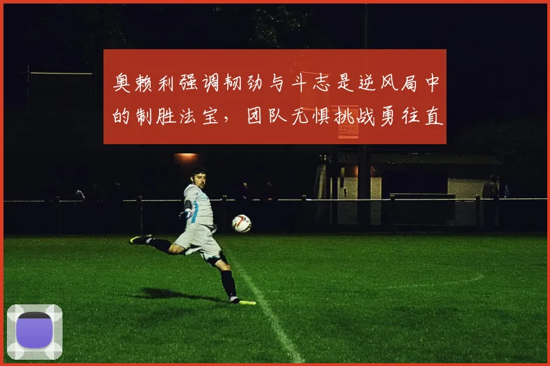 奥赖利强调韧劲与斗志是逆风局中的制胜法宝，团队无惧挑战勇往直前