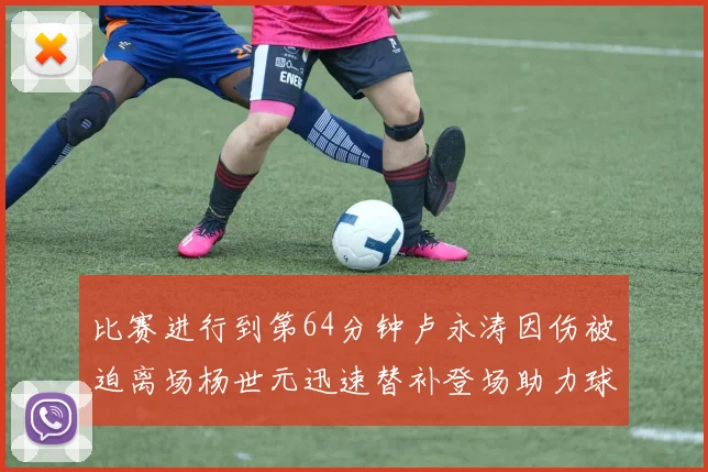 比赛进行到第64分钟卢永涛因伤被迫离场杨世元迅速替补登场助力球队