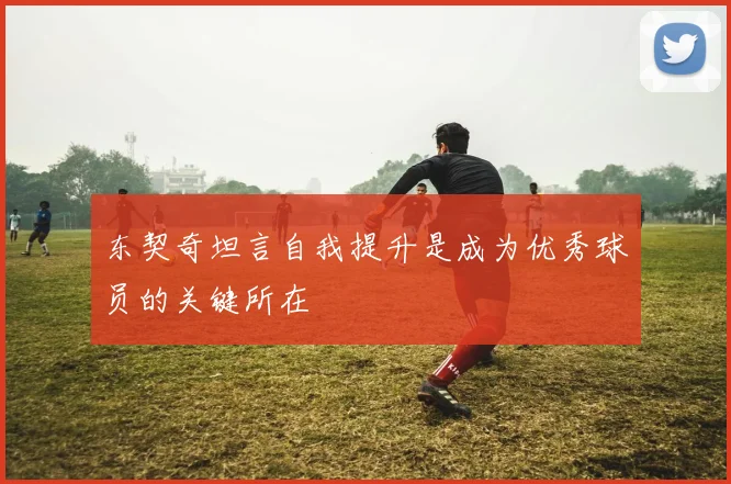 东契奇坦言自我提升是成为优秀球员的关键所在