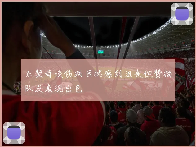 东契奇谈伤病困扰感到沮丧但赞扬队友表现出色