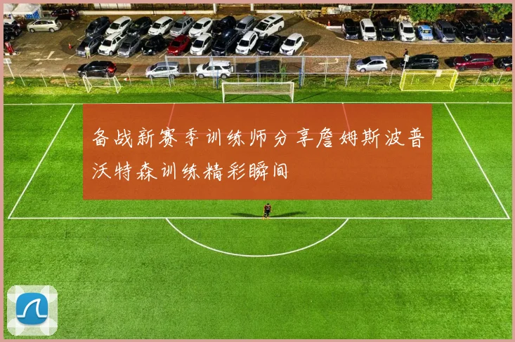 备战新赛季训练师分享詹姆斯波普沃特森训练精彩瞬间