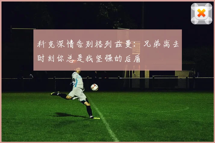 科克深情告别格列兹曼：兄弟离去时刻你总是我坚强的后盾