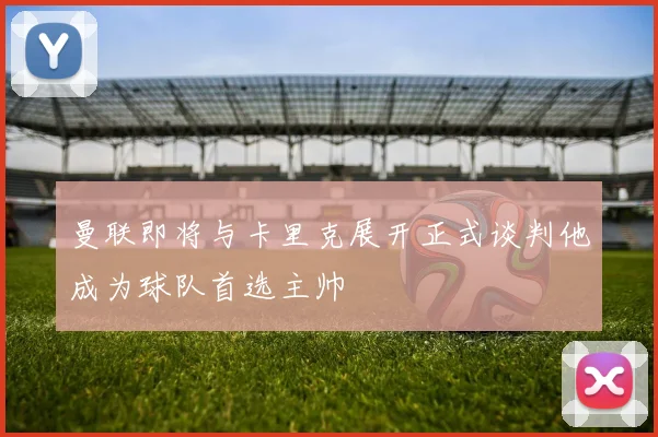 曼联即将与卡里克展开正式谈判他成为球队首选主帅