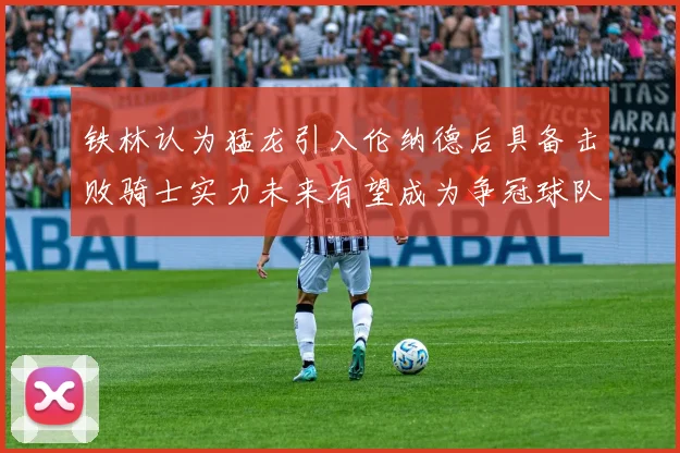 铁林认为猛龙引入伦纳德后具备击败骑士实力未来有望成为争冠球队