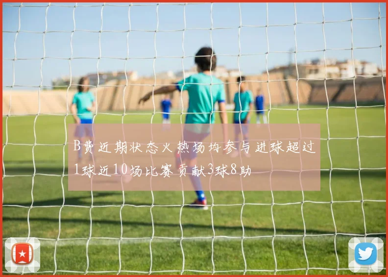 B费近期状态火热场均参与进球超过1球近10场比赛贡献3球8助