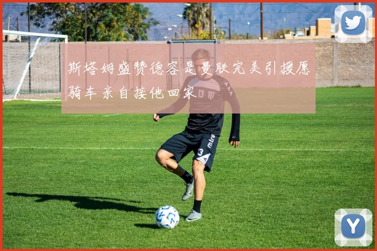 斯塔姆盛赞德容是曼联完美引援愿骑车亲自接他回家