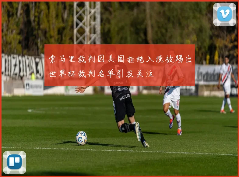 索马里裁判因美国拒绝入境被踢出世界杯裁判名单引发关注