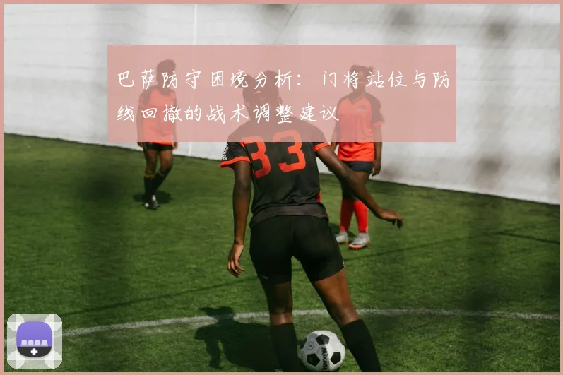 巴萨防守困境分析：门将站位与防线回撤的战术调整建议
